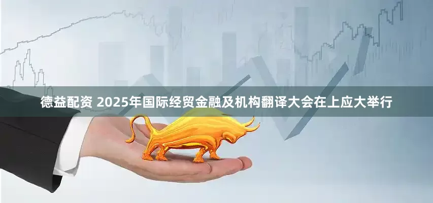 德益配资 2025年国际经贸金融及机构翻译大会在上应大举行