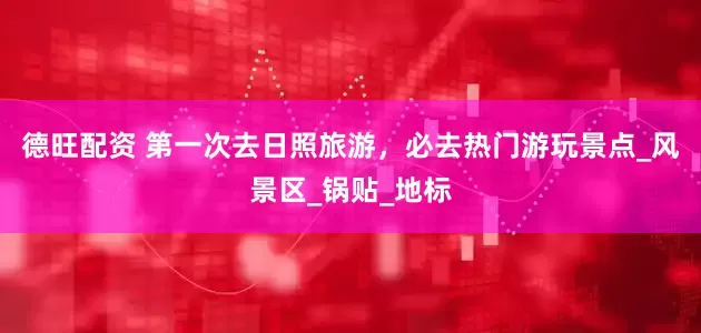 德旺配资 第一次去日照旅游，必去热门游玩景点_风景区_锅贴_地标