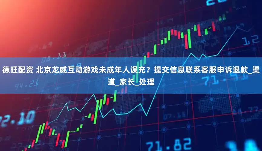 德旺配资 北京龙威互动游戏未成年人误充？提交信息联系客服申诉退款_渠道_家长_处理