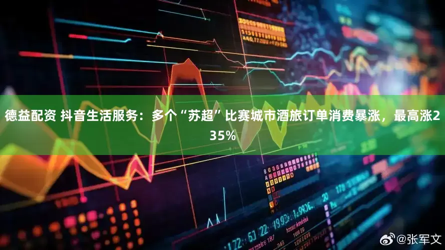德益配资 抖音生活服务：多个“苏超”比赛城市酒旅订单消费暴涨，最高涨235%