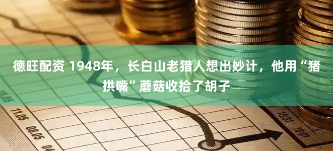 德旺配资 1948年，长白山老猎人想出妙计，他用“猪拱嘴”蘑菇收拾了胡子