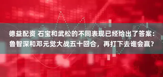 德益配资 石宝和武松的不同表现已经给出了答案：鲁智深和邓元觉大战五十回合，再打下去谁会赢？