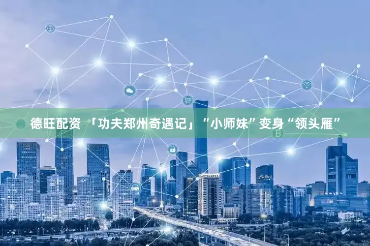 德旺配资 「功夫郑州奇遇记」“小师妹”变身“领头雁”