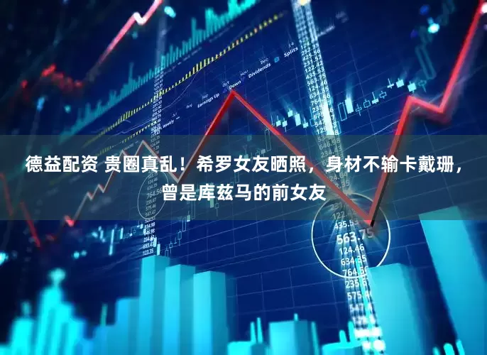 德益配资 贵圈真乱！希罗女友晒照，身材不输卡戴珊，曾是库兹马的前女友