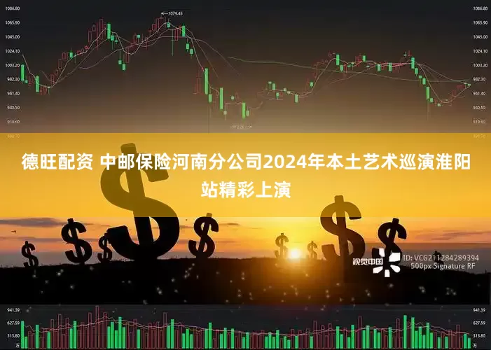 德旺配资 中邮保险河南分公司2024年本土艺术巡演淮阳站精彩上演