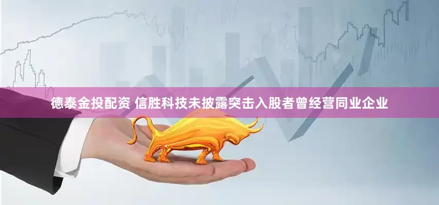 德泰金投配资 信胜科技未披露突击入股者曾经营同业企业