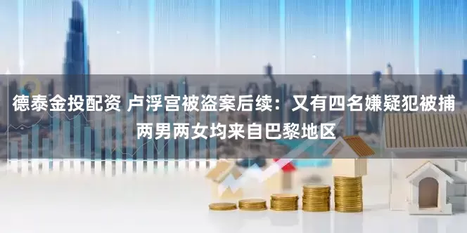 德泰金投配资 卢浮宫被盗案后续：又有四名嫌疑犯被捕 两男两女均来自巴黎地区