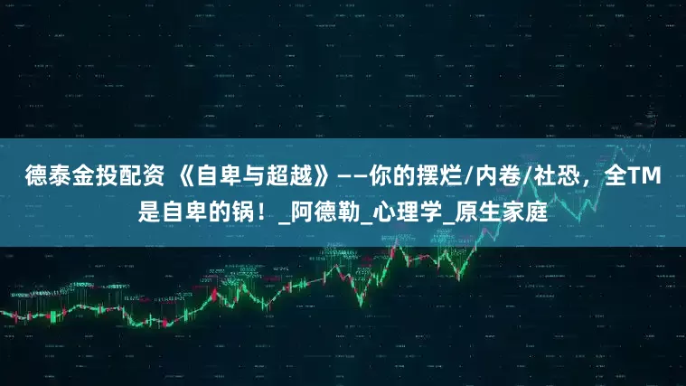 德泰金投配资 《自卑与超越》——你的摆烂/内卷/社恐，全TM是自卑的锅！_阿德勒_心理学_原生家庭