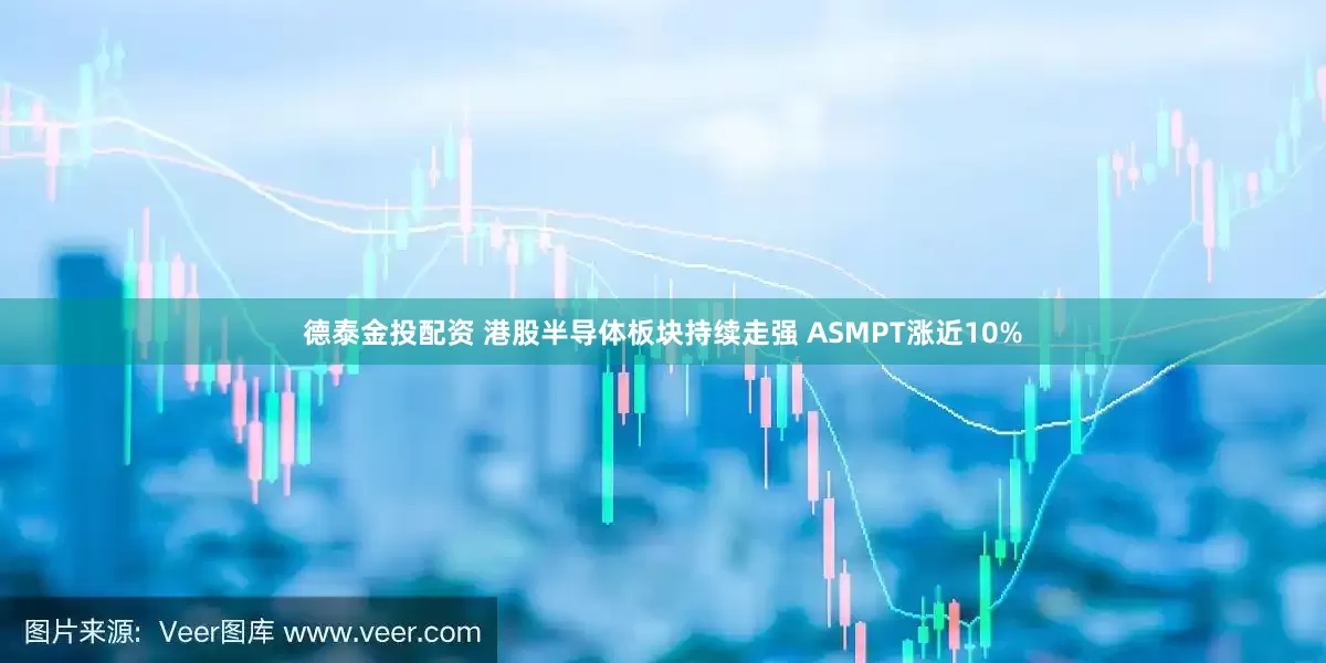 德泰金投配资 港股半导体板块持续走强 ASMPT涨近10%