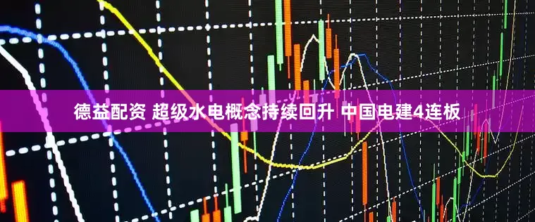 德益配资 超级水电概念持续回升 中国电建4连板